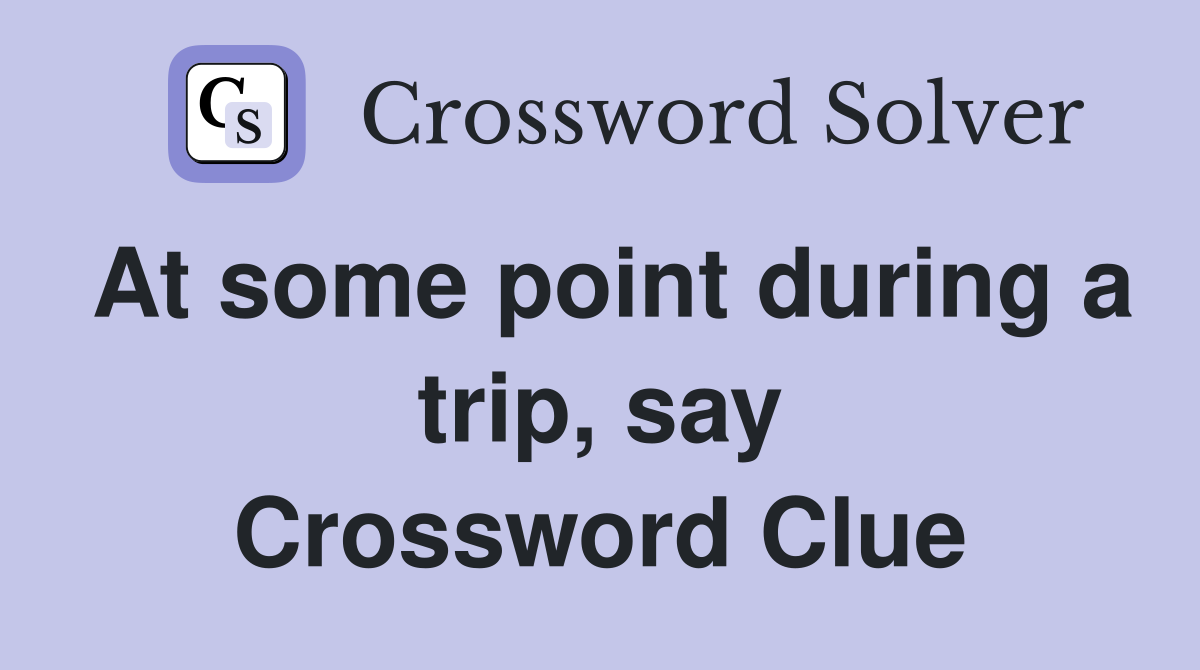 At some point during a trip, say Crossword Clue Answers Crossword